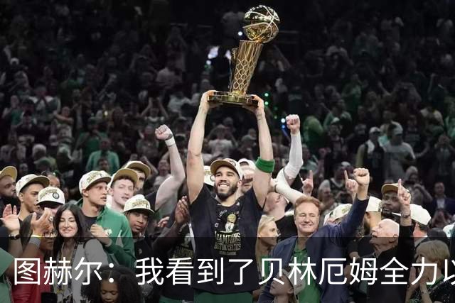 图赫尔：我看到了贝林厄姆全力以赴的态度，他的表现极其可靠